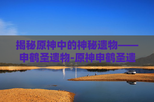 揭秘原神中的神秘遗物——申鹤圣遗物-原神申鹤圣遗物