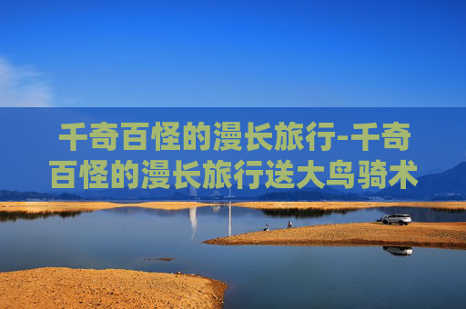 千奇百怪的漫长旅行-千奇百怪的漫长旅行送大鸟骑术吗?