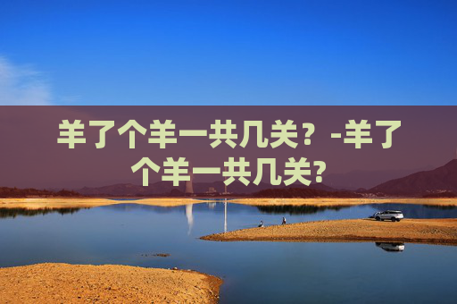 羊了个羊一共几关？-羊了个羊一共几关?
