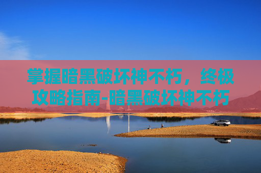 掌握暗黑破坏神不朽，终极攻略指南-暗黑破坏神不朽攻略秘籍大全