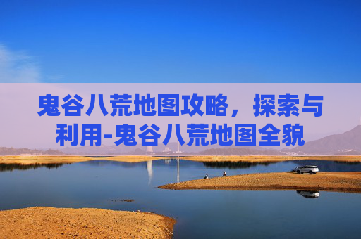 鬼谷八荒地图攻略，探索与利用-鬼谷八荒地图全貌