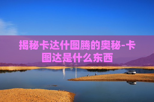 揭秘卡达什图腾的奥秘-卡图达是什么东西