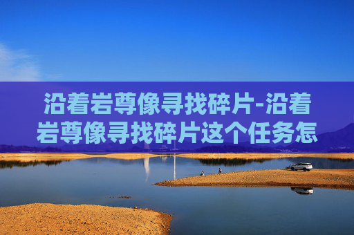 沿着岩尊像寻找碎片-沿着岩尊像寻找碎片这个任务怎么做