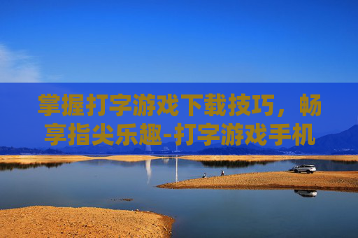 掌握打字游戏下载技巧，畅享指尖乐趣-打字游戏手机版