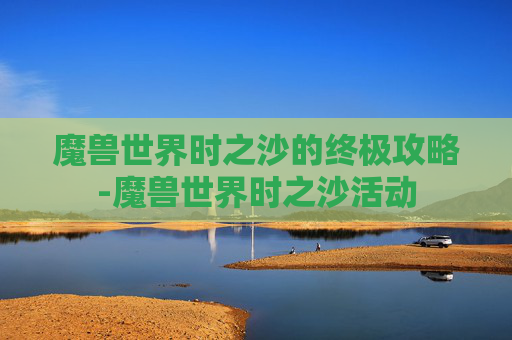 魔兽世界时之沙的终极攻略-魔兽世界时之沙活动