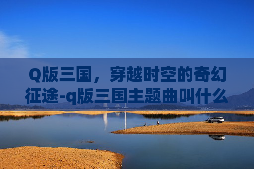 Q版三国，穿越时空的奇幻征途-q版三国主题曲叫什么