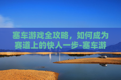 塞车游戏全攻略，如何成为赛道上的快人一步-塞车游戏下载