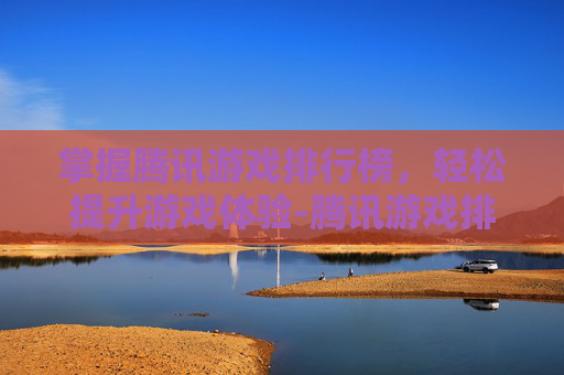 掌握腾讯游戏排行榜,轻松提升游戏体验-腾讯游戏排行榜前十名 掌握腾讯游戏排行榜,轻松提升游戏体验-腾讯游戏排行榜前十名