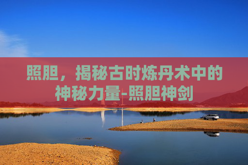 照胆，揭秘古时炼丹术中的神秘力量-照胆神剑