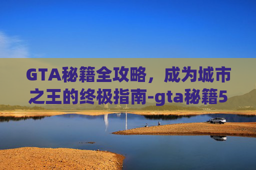 GTA秘籍全攻略，成为城市之王的终极指南-gta秘籍5怎么输入