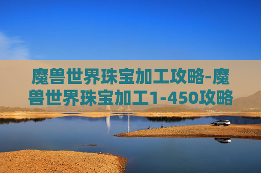 魔兽世界珠宝加工攻略-魔兽世界珠宝加工1-450攻略