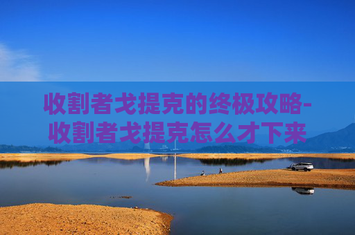 收割者戈提克的终极攻略-收割者戈提克怎么才下来
