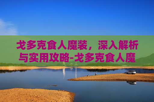 戈多克食人魔装，深入解析与实用攻略-戈多克食人魔装任务