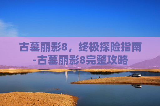 古墓丽影8，终极探险指南-古墓丽影8完整攻略