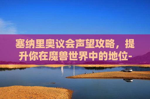 塞纳里奥议会声望攻略，提升你在魔兽世界中的地位-塞纳里奥议会声望奖励一览表