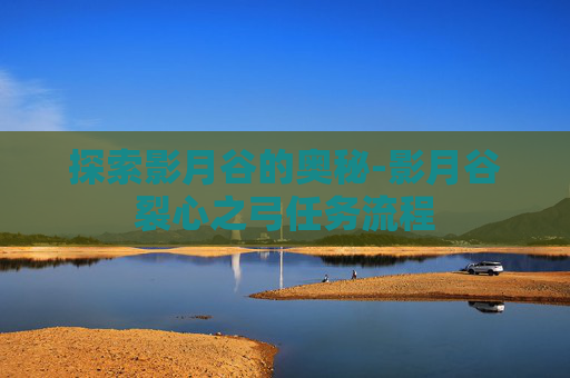 探索影月谷的奥秘-影月谷裂心之弓任务流程