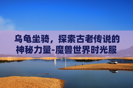 乌龟坐骑，探索古老传说的神秘力量-魔兽世界时光服乌龟坐骑