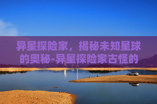异星探险家，揭秘未知星球的奥秘-异星探险家古怪的物品有什么用