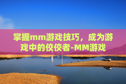 掌握mm游戏技巧，成为游戏中的佼佼者-MM游戏