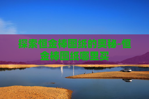 探索恒金棒图纸的奥秘-恒金棒图纸哪里买