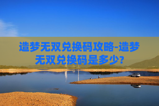 造梦无双兑换码攻略-造梦无双兑换码是多少?