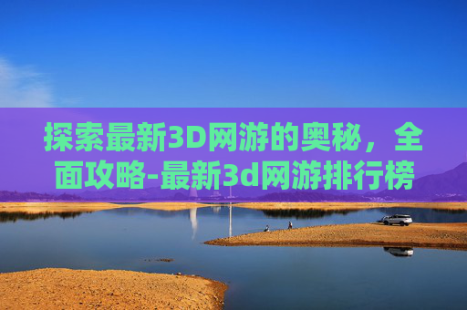 探索最新3D网游的奥秘，全面攻略-最新3d网游排行榜