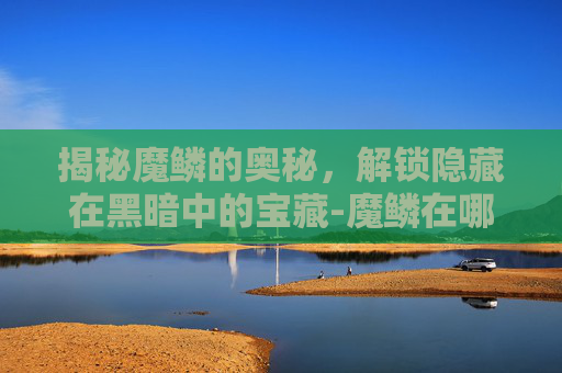 揭秘魔鳞的奥秘，解锁隐藏在黑暗中的宝藏-魔鳞在哪里剥
