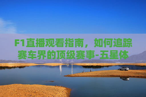 F1直播观看指南，如何追踪赛车界的顶级赛事-五星体育f1直播网
