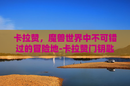 卡拉赞，魔兽世界中不可错过的冒险地-卡拉赞门钥匙任务流程