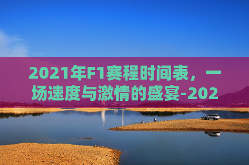 2021年F1赛程时间表，一场速度与激情的盛宴-2021年f1赛程具体时间