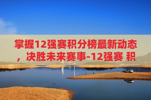 掌握12强赛积分榜最新动态，决胜未来赛事-12强赛 积分榜