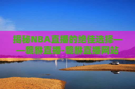 揭秘NBA直播的绝佳选择——貔貅直播-貔貅直播网站nba