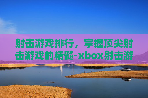 射击游戏排行，掌握顶尖射击游戏的精髓-xbox射击游戏排行
