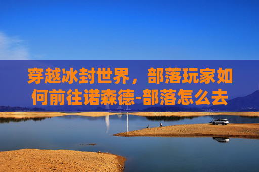 穿越冰封世界，部落玩家如何前往诺森德-部落怎么去诺森德城堡