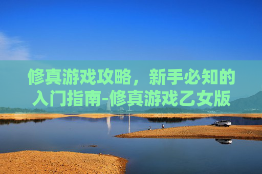 修真游戏攻略，新手必知的入门指南-修真游戏乙女版