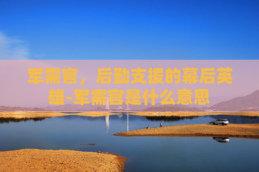 军需官,后勤支援的幕后英雄-军需官是什么意思 军需官,后勤支援的幕后英雄-军需官是什么意思