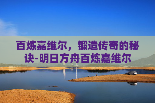 百炼嘉维尔，锻造传奇的秘诀-明日方舟百炼嘉维尔