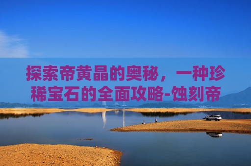 探索帝黄晶的奥秘，一种珍稀宝石的全面攻略-蚀刻帝黄晶