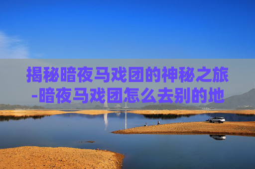 揭秘暗夜马戏团的神秘之旅-暗夜马戏团怎么去别的地方