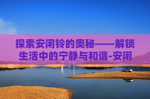 探索安闲铃的奥秘——解锁生活中的宁静与和谐-安闲铃怎么加亲密度