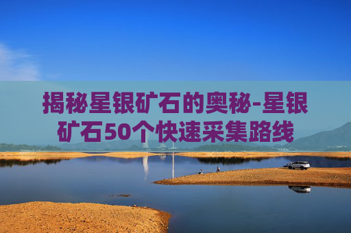 揭秘星银矿石的奥秘-星银矿石50个快速采集路线