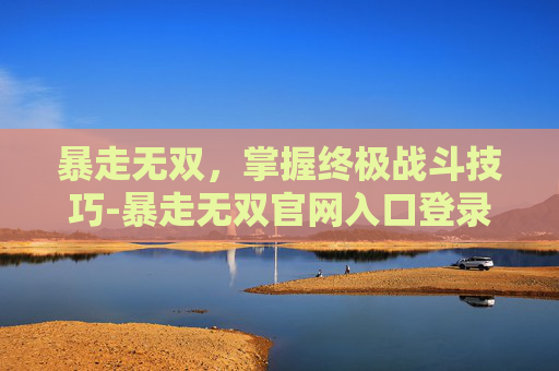 暴走无双，掌握终极战斗技巧-暴走无双官网入口登录