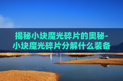 揭秘小块魔光碎片的奥秘-小块魔光碎片分解什么装备出