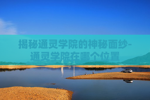 揭秘通灵学院的神秘面纱-通灵学院在哪个位置