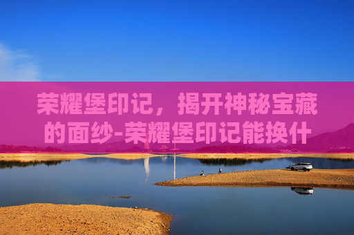 荣耀堡印记，揭开神秘宝藏的面纱-荣耀堡印记能换什么