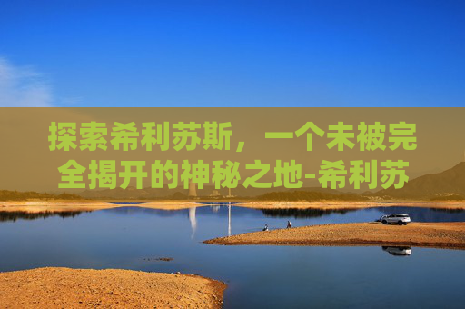 探索希利苏斯，一个未被完全揭开的神秘之地-希利苏斯怎么走过去