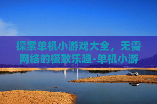 探索单机小游戏大全，无需网络的极致乐趣-单机小游戏大全无需网络下载