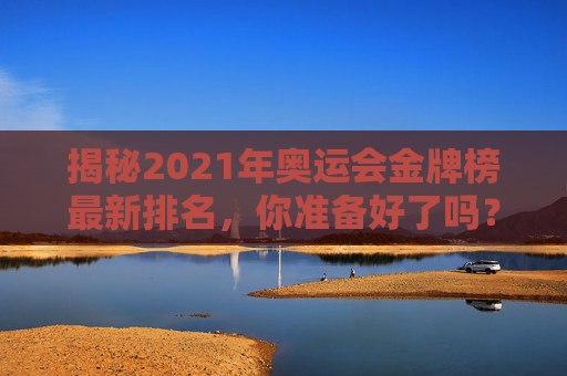 揭秘2021年奥运会金牌榜最新排名，你准备好了吗？-奥运会金牌榜?