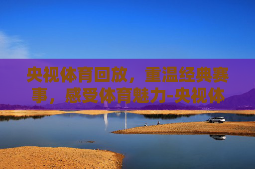 央视体育回放，重温经典赛事，感受体育魅力-央视体育回放哪里看