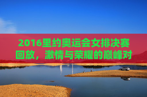 2016里约奥运会女排决赛回放，激情与荣耀的巅峰对决-中国女排里约夺冠回放